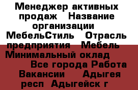 Менеджер активных продаж › Название организации ­ МебельСтиль › Отрасль предприятия ­ Мебель › Минимальный оклад ­ 100 000 - Все города Работа » Вакансии   . Адыгея респ.,Адыгейск г.